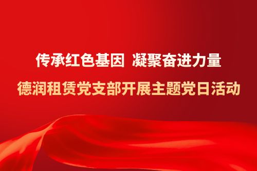 传承红色基因，凝聚奋进力量 ——德润租赁党支部开展主题党日活动