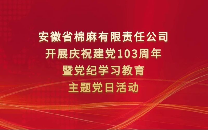 安徽省棉麻有限责任公司开展庆祝建党103周年暨党纪学习教育主题党日活动