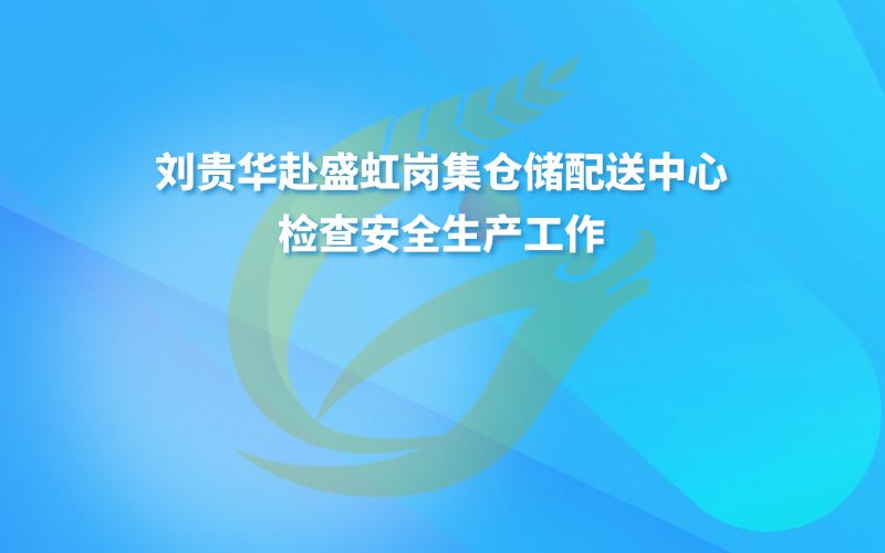 刘贵华赴盛虹岗集仓储配送中心检查安全生产工作