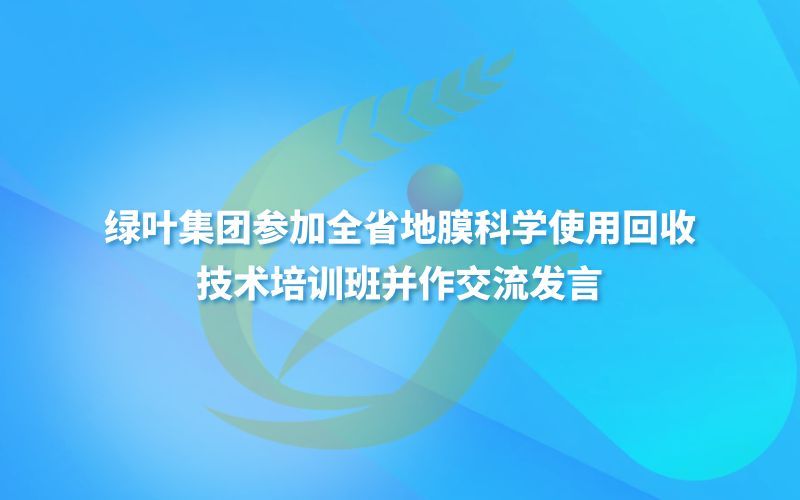 绿叶集团参加全省地膜科学使用回收技术培训班并作交流发言